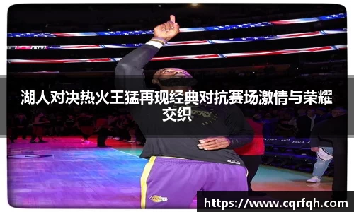 湖人对决热火王猛再现经典对抗赛场激情与荣耀交织