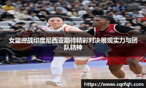 女篮迎战印度尼西亚期待精彩对决展现实力与团队精神